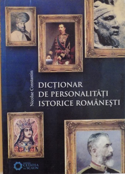 DICTIONAR DE PERSONALITATI ISTORICE ROMANESTI, EDITIA A II - A de NICOLAE CONSTANTIN, 2009