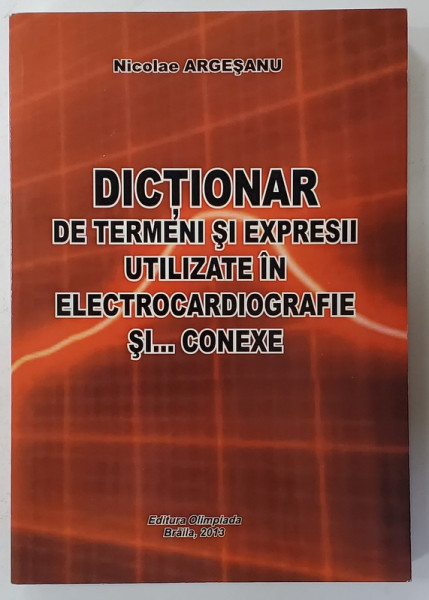 DICTIONAR DE TERMENI SI EXPRESII UTILIZATE IN ELECTROCARDIOGRAFIE SI ...CONEXE de NICOLAE ARGESANU , 2013