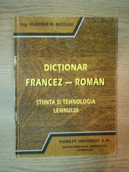 DICTIONAR FRANCEZ-ROMAN PENTRU STIINTA SI TEHNOLOGIA LEMNULUI de VLADIMIR M. NICOLAU , 1993