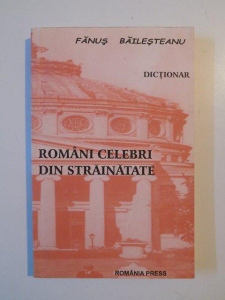 DICTIONAR ROMANI CELEBRI DIN STRAINATATE de FANUS BAILESTEANU 2005