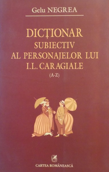 DICTIONAR SUBIECTIV AL PERSONAJELOR LUI I. L. CARAGIALE , VOL. I ( A-Z) de GELU NEGREA , 2009