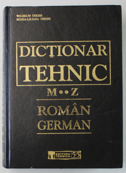 DICTIONAR TEHNIC ROMAN - GERMAN , LITERELE M-Z de WILHELM THEISS si MARIA - LILIANA  THEISS , 2005