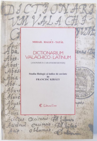 DICTIONARIUM VALACHICO  - LATINUM ( ANONIMUS CARANSEBESIENSIS )  de MIHAI HALICI - TATAL , studiu filologic si indice de cuvinte de FRANCISC KIRALY , 2003