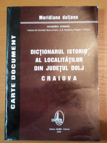 DICTIONARUL ISTORIC AL LOCALITATILOR DIN JUDETUL DOLJ * CRAIOVA, CRAIOVA 2005