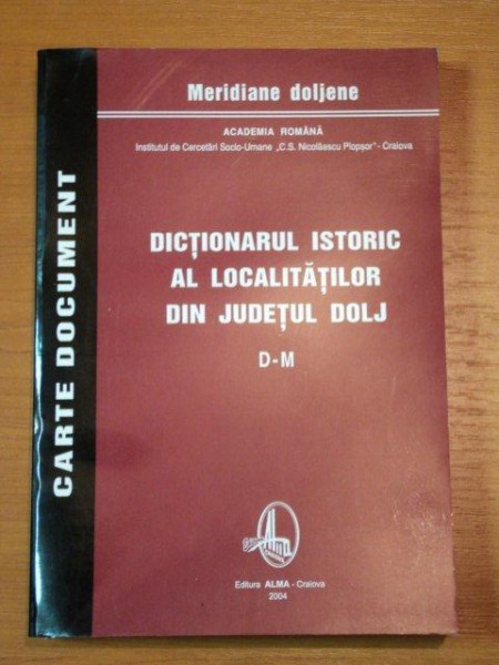 DICTIONARUL ISTORIC AL LOCALITATILOR DIN JUDETUL DOLJ  D-M  , 2004