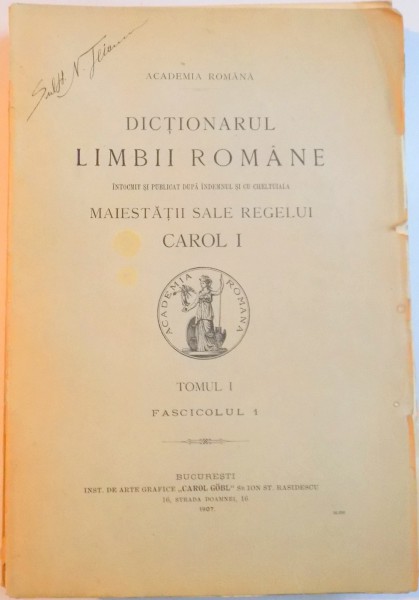 DICTIONARUL LIMBII ROMANE INTOCMIT SI PUBLICAT DUPA INDEMNUL SI CU CHELTUIALA MAIESTATII SALE REGELUI CAROL I, TOMUL I (FASC. I-IX)  1907