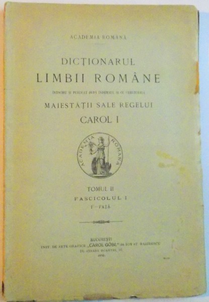 DICTIONARUL LIMBII ROMANE INTOCMIT SI PUBLICAT DUPA INDEMNUL SI CU CHELTUIALA MAIESTATII SALE REGELUI CAROL I, TOMUL II (FASC. I-III)  1907