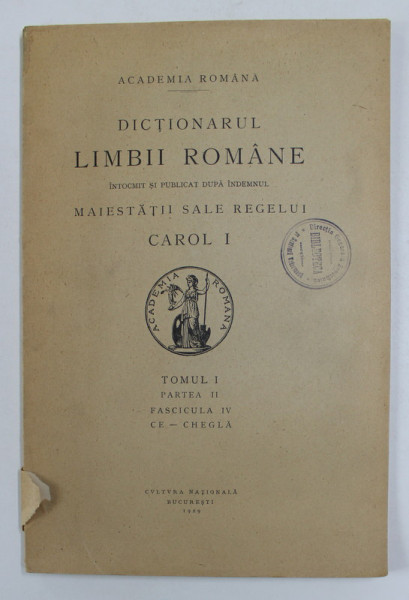 DICTIONARUL LIMBII ROMANE , TOMUL I , PARTEA II , FASCICULA IV - CE - CHEGLA  , 1929