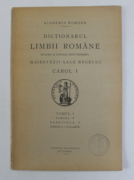 DICTIONARUL LIMBII ROMANE , TOMUL I , PARTEA II , FASCICULA  V  - CHEGLU - CICARIU , 1930