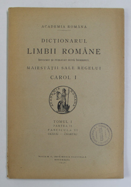 DICTIONARUL LIMBII ROMANE , TOMUL I , PARTEA II , FASCICULA VI - CICATAI - CISARTAU  ,  1930