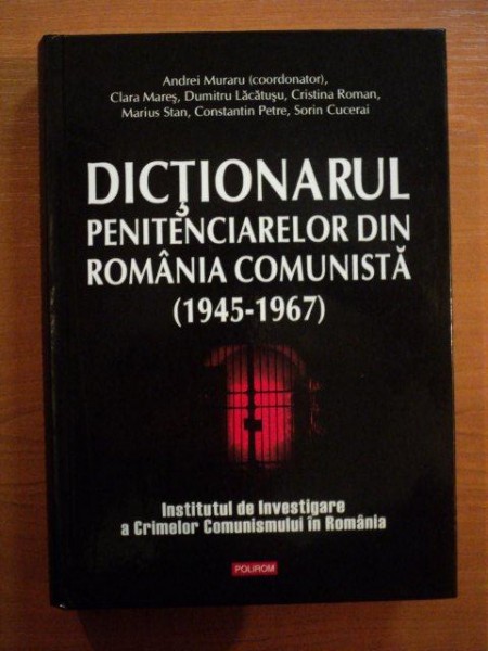 DICTIONARUL PENITENCIARELOR DIN ROMANIA COMUNISTA (1945-1967) de ANDREI MURARU , CLARA MARES ... 2008