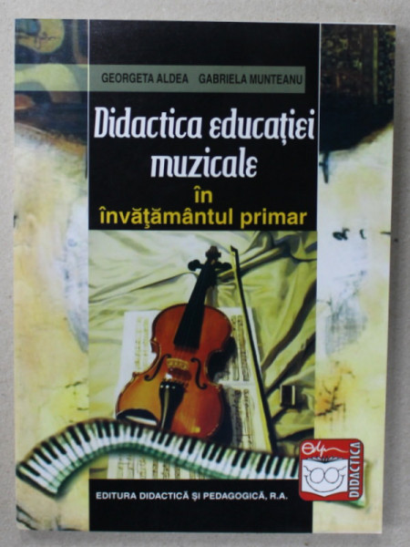 DIDACTICA EDUCATIEI MUZICALE IN INVATAMANTUL PRIMAR de GEORGETA ALDEA si GABRIELA MUNTEANU , 2005