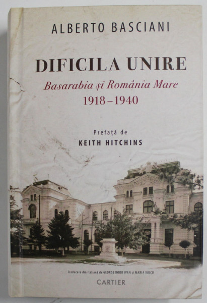 DIFICILA UNIRE , BASARABIA SI ROMANIA MARE , 1918 -1940 de ALBERTO BASCIANI , 2018