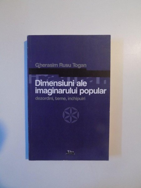 DIMENSIUNI ALE IMAGINARULUI POPULAR , DEZORDINI , TEME , INCHIPUIRI de GHERASIM RUSU TOGAN , 2009