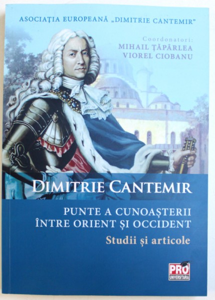 DIMITRIE CANTEMIR - PUNTE A CUNOASTERII INTRE ORIENT SI OCCIDENT - STUDII SI ARTICOLE de MIHAIL TAPARLEA si VIOREL CIOBANU, 2016