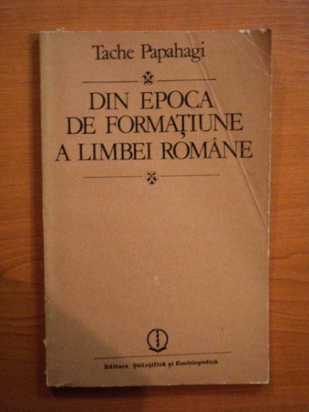 DIN EPOCA DE FORMATIUNE A LIMBEI ROMANE de TACHE PAPAHAGI , 1985