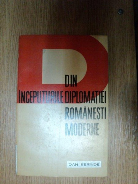 DIN INCEPUTURILE DIPLOMATIEI ROMANESTI MODERNE de DAN BERINDEI , Bucuresti 1965