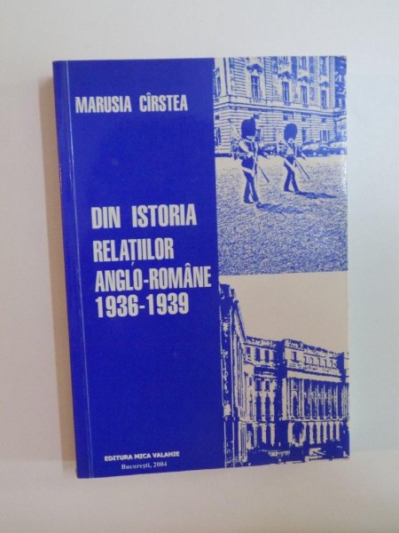 DIN ISTORIA RELATIILOR ANGLO-ROMANE 1936-1939 de MARUSIA CIRSTEA , 2004