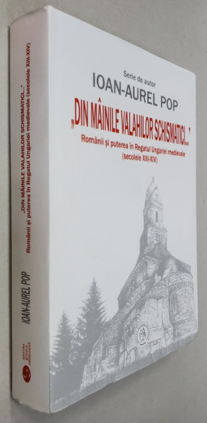 ' DIN MAINILE  VALAHILOR SCHISMATICI ...' - ROMANII SI PUTEREA IN REGATUL UNGARIEI MEDIEVALE , SEC. XIII - XIV de IOAN - AUREL POP , 2017