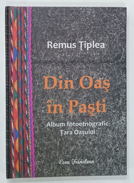 DIN OAS IN PASTI , ALBUM FOTOETNOGRAFIC TARA OASULUI de REMUS TIPLEA , 2017 , TEXT IN ROMANA SI ENGLEZA