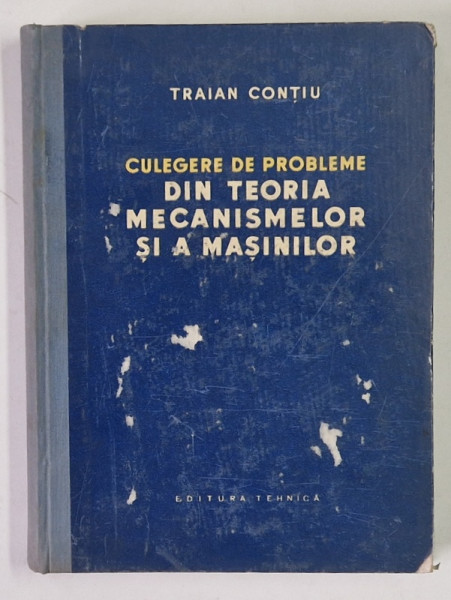 DIN TEORIA MECANISMELOR SI A MASINILOR - CULEGERE DE PROBLEME de TRAIAN CONTIU, 1957 * COPERTA PREZINTA URME DE UZURA