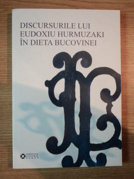 DISCURSURILE LUI EUDOXIU HURMUZAKI IN DIETA BUCOVINEI de ILIE LUCEAC , Bucuresti 2007