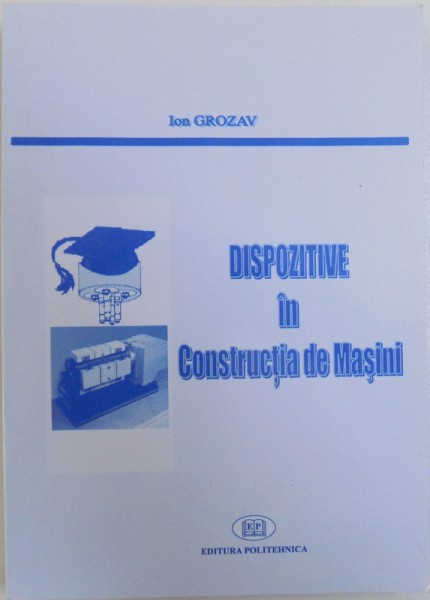 DISPOZITIVE IN CONSTRUCTIA DE MASINI de ION GROZAV , SERIA " TEHNOLOGIE " , 2006