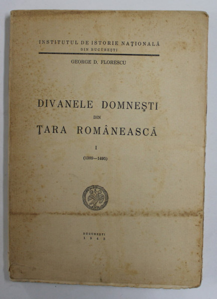 DIVANELE DOMNESTI DIN TARA ROMANEASCA , VOLUMUL I ( 1389 - 1495 ) de GEORGE D. FLORESCU , 1943