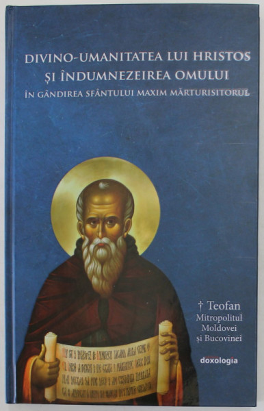 DIVINO - UMANITATEA LUI HRISTOS SI INDUMNEZEIREA OMULUI IN GANDIREA SFANTULUI MAXIM MARTURISITORUL de TEOFAN , MITROPOLITUL MOLDOVEI SI BUCOVINEI , 2019