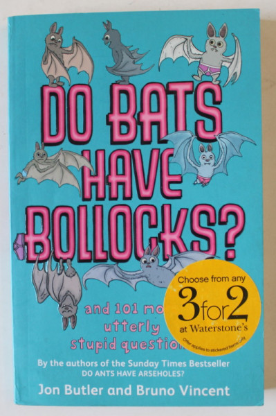 DO BATS HAVE BOLLOCKS ? ...AND 101 MORE UTTERLY STUPID QUESTIONS by JON BUTLER and BRUNO VINCENT , 2008