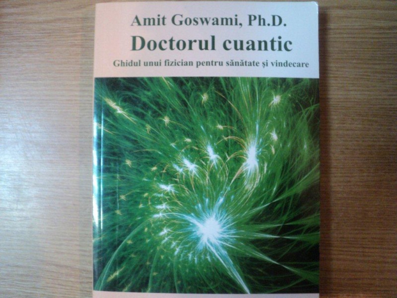 DOCTORUL CUANTIC , GHIDUL UNUI FIZICIAN PENTRU SANATATE SI VINDECARE de AMIT GOSWAMI , 2000