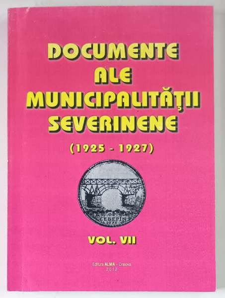DOCUMENTE ALE MUNICIPALITATII SEVERINENE ( 1925 - 1927 ) , VOLUMUL VII , volum alcatuit de TUDOR RATOI , 2012
