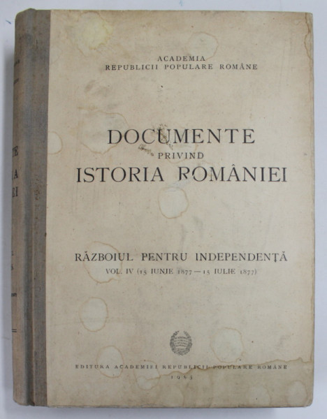 DOCUMENTE PRIVIN ISTORIA ROMANIEI , RAZBOIUL PENTRU INDEPENDENTA , VOL. IV ( 15 IUNIE 1877 - 15 IULIE 1877 ) , 1953 *COPERTA PREZINTA HALOURI DE APA