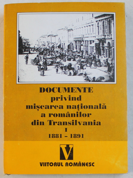 DOCUMENTE PRIVIND MISCAREA NATIONALA A ROMANILOR DIN TRANSILVANIA , ( 1881 - 1891 ) , VOLUMUL I