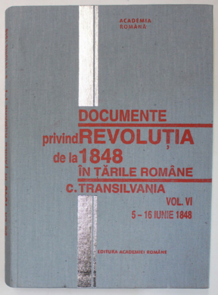 DOCUMENTE PRIVIND REVOLUTIA DE LA 1848 IN TARILE ROMANE C. TRANSILVANIA , VOL. VI : 5 - 16 IUNIE 1848 , APARUTA 1998