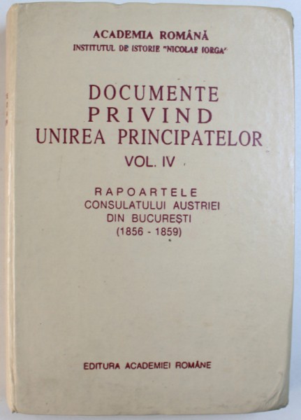 DOCUMENTE PRIVIND UNIREA PRINCIPATELOR VOL. IV : RAPOARTELE CONSULATULUI AUSTRIEI DIN BUCURESTI  (  1856 -  1859 ) , coordonator DAN BERINDEI , 1997