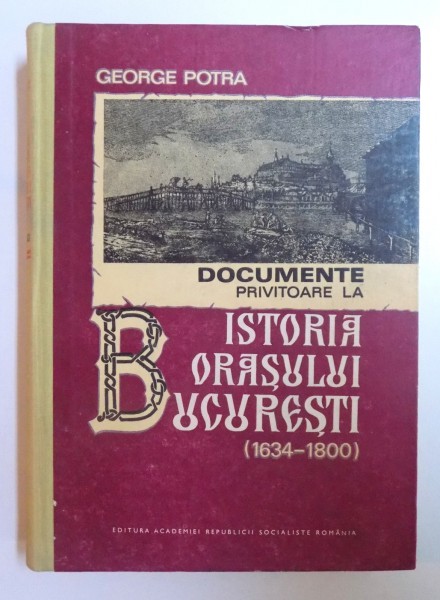 DOCUMENTE PRIVITOARE LA ISTORIA ORASULUI BUCURESTI ( 1634 - 1800 ) de GEORGE POTRA , 1982