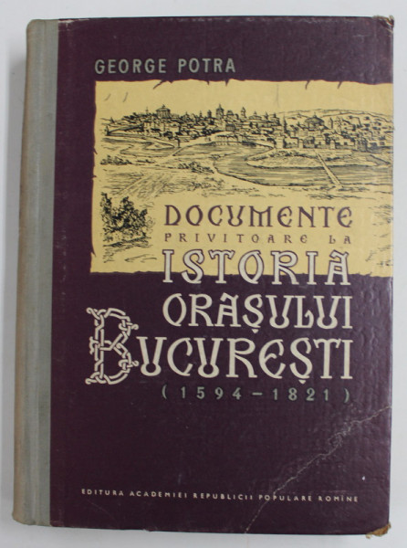 DOCUMENTE PRIVITOARE LA ISTORIA ORASULUI BUCURESTI(1594-1821) de GEORGE POTRA 1961 ,