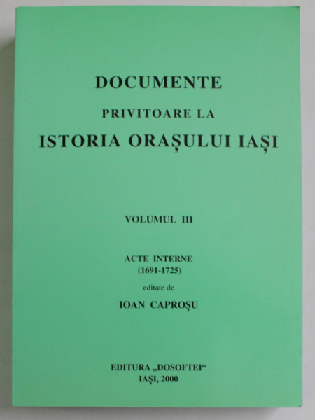 DOCUMENTE PRIVITOARE LA ISTORIA ORASULUI IASI , VOLUMUL III , ACTE INTERNE ( 1691 - 1725 ) , editate de IOAN CAPROSU , 2000