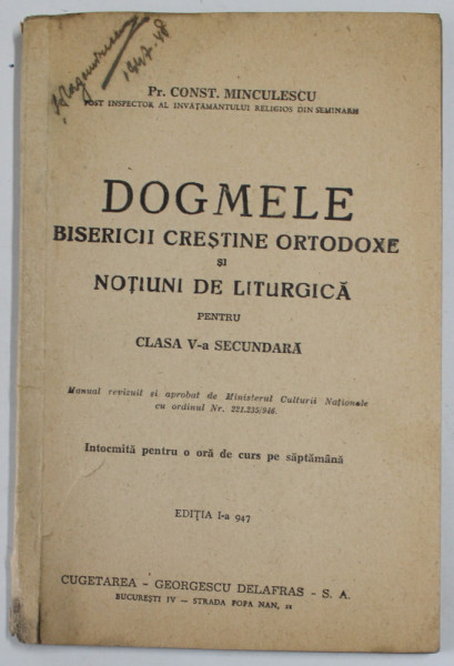 DOGMELE BISERICII CRESTINE ORTODOXE SI NOTIUNI DE LITURGICA PENTRU CLASA V -A  SECUNDARA de Pr. CONST. MINCULESCU , EDITIA  I  , 1947