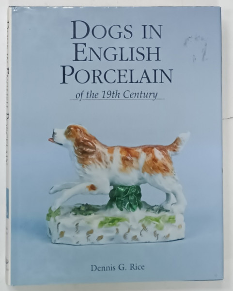 DOGS IN   ENGLISH PORCELAIN OF THE 19th CENTURY by DENNIS G. RICE , 2002