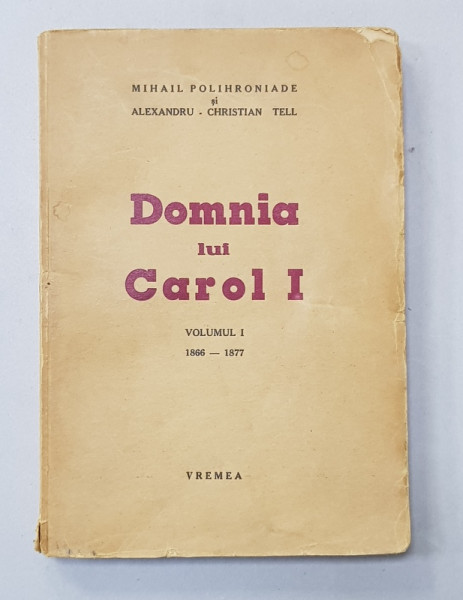 DOMNIA LUI CAROL I, VOL. I 1866-1877 de MIHAIL POLIHRONIADE si ALEXANDRU CHRISTIAN TELL - VREMEA, 1937