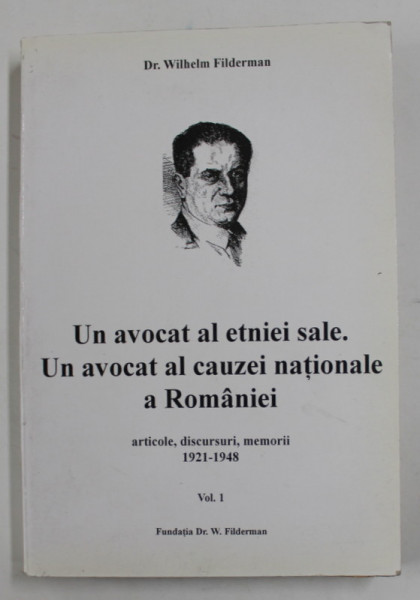 Dr. WILHELM FILDERMAN - UN AVOCAT AL ETNIEI SALE . UN AVOCAT AL CAUZEI NATIONALE A ROMANIEI , ARTICOLE , DISCURSURI , MEMORII 1921 -1948 , VOLUMUL I , 1999