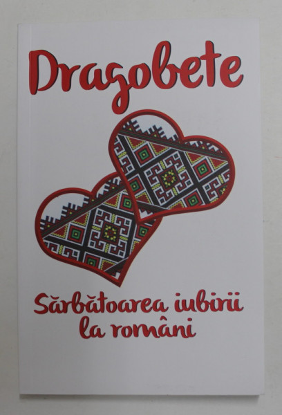 DRAGOBETE - SARBATOAREA IUBIRII LA ROMANI , selectie texte NICOLETA PETCU , 2018