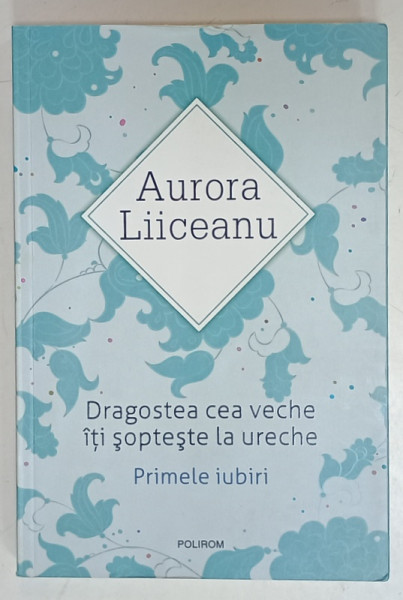 DRAGOSTEA CEA VECHE ITI SOPTESTE LA URECHE - PRIMELE IUBIRI  de AURORA LIICEANU , 2016