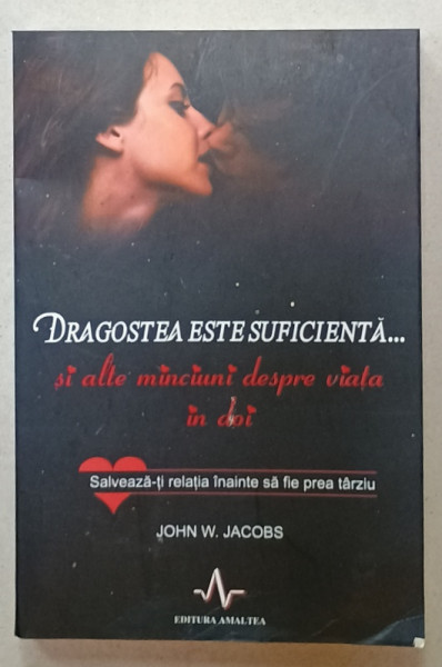 DRAGOSTEA ESTE SUFICIENTA SI ALTE MINCIUNI DESPRE VIATA IN DOI de JOHN W. JACOBS , SALVEAZA- TI RELATIA INAINTE SA FIE PREA TARZIU , 2011, PREZINTA URME DE UZURA