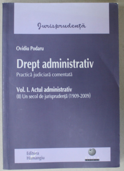 DREPT ADMINISTRATIV , PRACTICA JUDICIARA COMENTATA , VOLUMUL I . ACTUL ADMINISTRATIV de OVIDIU PODARU , 2010