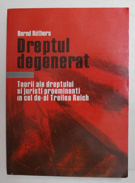 DREPTUL DEGENERAT - TEORII ALE DREPTULUI SI JURISTI PROEMINENTI IN CEL DE -A L TREILEA REICH de BERND RUTHERS , 2005