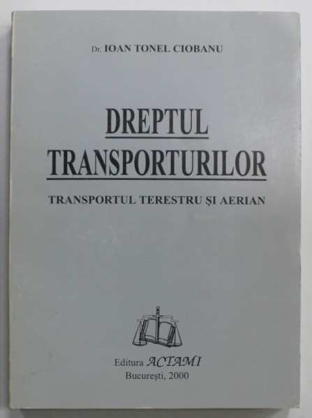 DREPTUL TRANSPORTURILOR , TRANSPORTUL TERESTRU SI AERIAN de IOAN TONEL CIOBANU , 2000