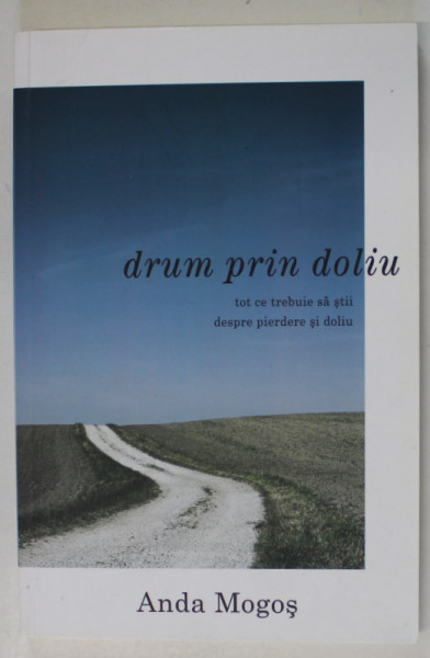 DRUM PRIN DOLIU , TOT CE TREBUIE SA STII DESPRE PIERDERE SI DOLIU de ANDA MOGOS , 2013 * PREZINTA PETE PE BLOCUL DE FILE